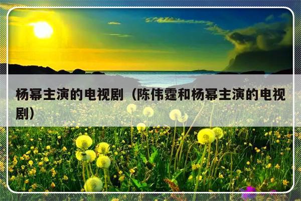 杨幂主演的电视剧（陈伟霆和杨幂主演的电视剧）-第1张图片-乐修号