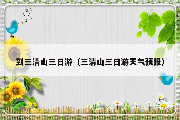 到三清山三日游（三清山三日游天气预报）-第1张图片-乐修号