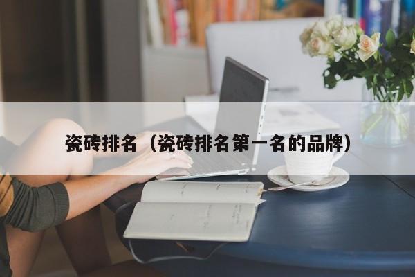 瓷砖排名（瓷砖排名第一名的品牌）-第1张图片-乐修号