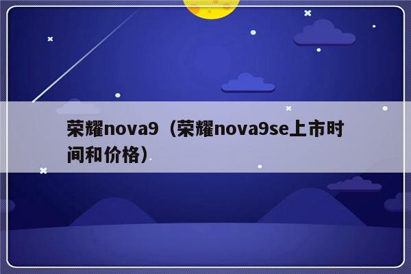 荣耀nova9（荣耀nova9se上市时间和价格）-第1张图片-乐修号