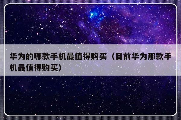 华为的哪款手机最值得购买（目前华为那款手机最值得购买）-第1张图片-乐修号