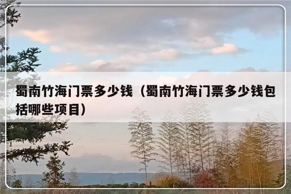 蜀南竹海门票多少钱（蜀南竹海门票多少钱包括哪些项目）-第1张图片-乐修号