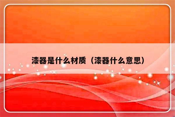 漆器是什么材质（漆器什么意思）-第1张图片-乐修号