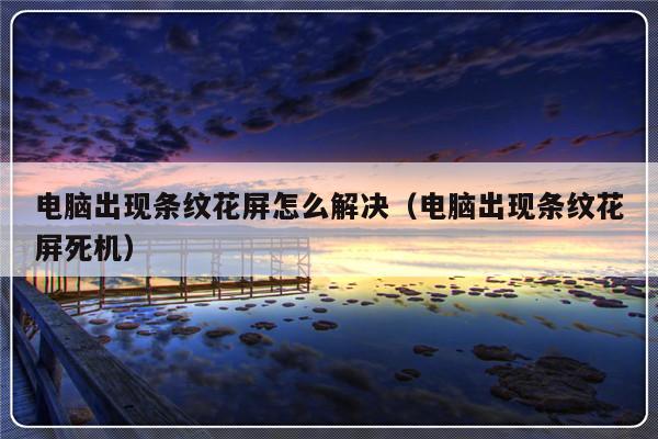 电脑出现条纹花屏怎么解决（电脑出现条纹花屏死机）-第1张图片-乐修号
