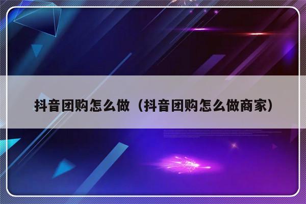 抖音团购怎么做（抖音团购怎么做商家）-第1张图片-乐修号