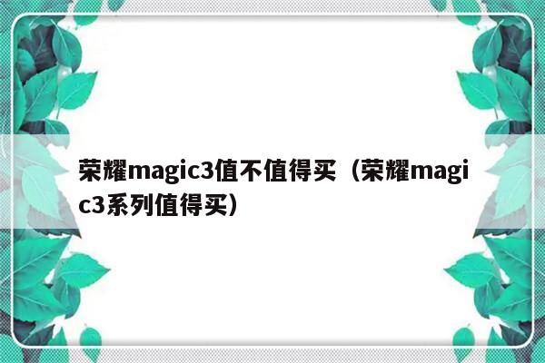 荣耀magic3值不值得买（荣耀magic3系列值得买）-第1张图片-乐修号