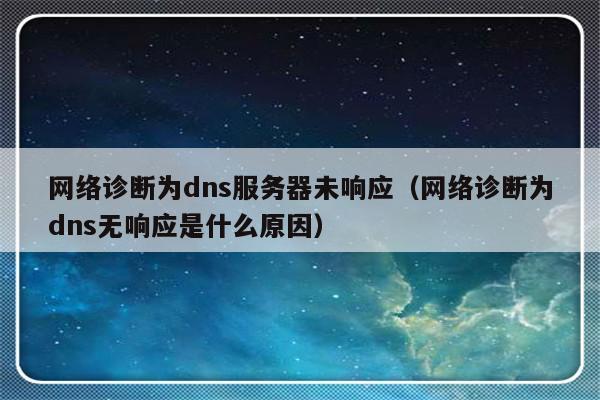 网络诊断为dns服务器未响应（网络诊断为dns无响应是什么原因）-第1张图片-乐修号