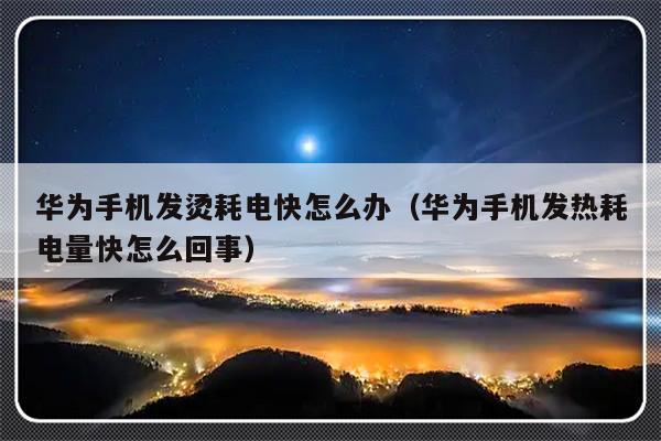 华为手机发烫耗电快怎么办（华为手机发热耗电量快怎么回事）-第1张图片-乐修号