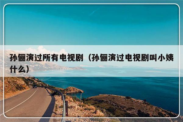 孙俪演过所有电视剧（孙俪演过电视剧叫小姨什么）-第1张图片-乐修号