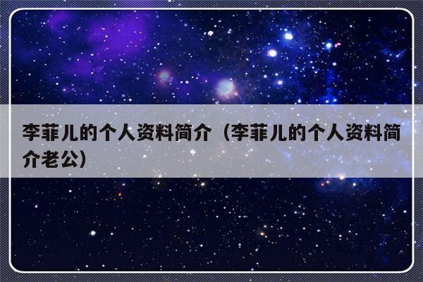 李菲儿的个人资料简介（李菲儿的个人资料简介老公）-第1张图片-乐修号