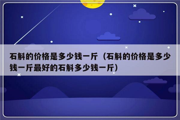 石斛的价格是多少钱一斤（石斛的价格是多少钱一斤最好的石斛多少钱一斤）-第1张图片-乐修号