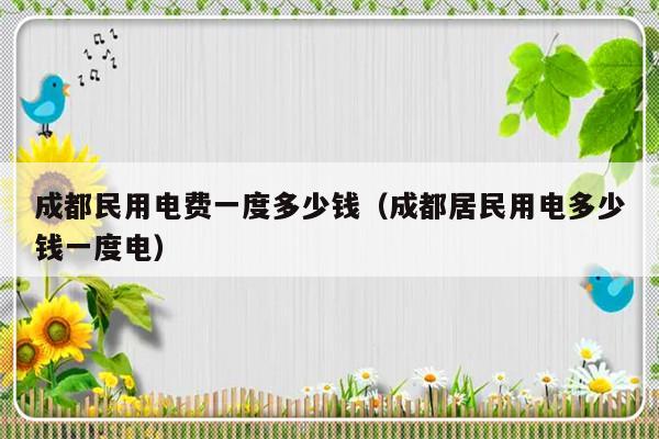 成都民用电费一度多少钱（成都居民用电多少钱一度电）-第1张图片-乐修号