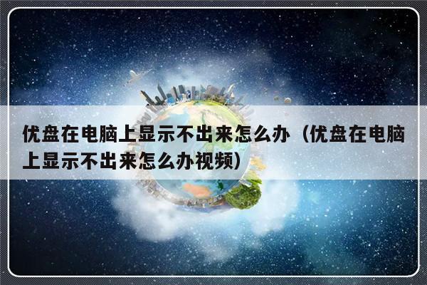 优盘在电脑上显示不出来怎么办（优盘在电脑上显示不出来怎么办视频）-第1张图片-乐修号