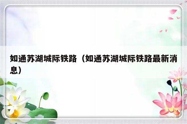 如通苏湖城际铁路（如通苏湖城际铁路最新消息）-第1张图片-乐修号