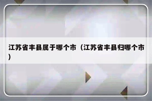 江苏省丰县属于哪个市（江苏省丰县归哪个市）-第1张图片-乐修号