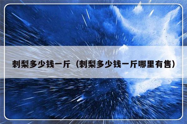 刺梨多少钱一斤（刺梨多少钱一斤哪里有售）-第1张图片-乐修号