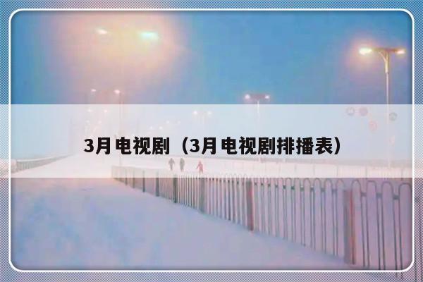 3月电视剧（3月电视剧排播表）-第1张图片-乐修号