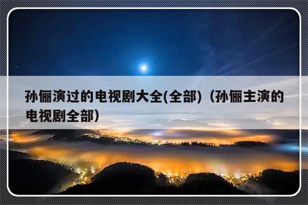 孙俪演过的电视剧大全(全部)（孙俪主演的电视剧全部）-第1张图片-乐修号