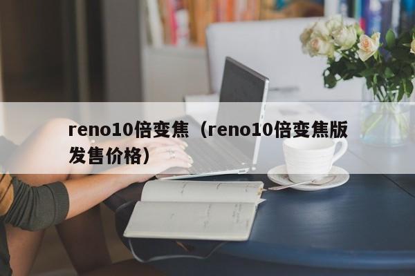 reno10倍变焦（reno10倍变焦版发售价格）-第1张图片-乐修号