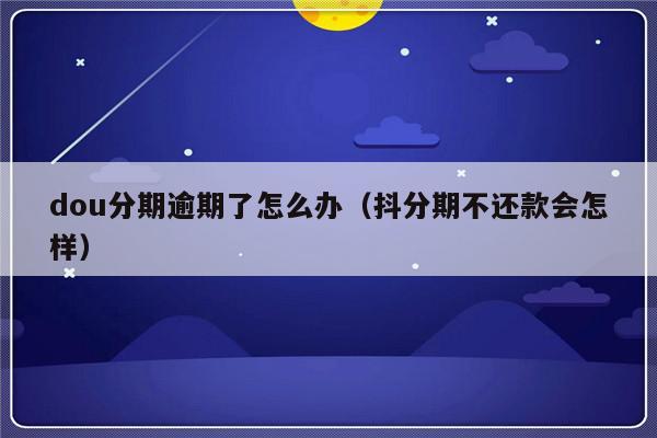 dou分期逾期了怎么办（抖分期不还款会怎样）-第1张图片-乐修号