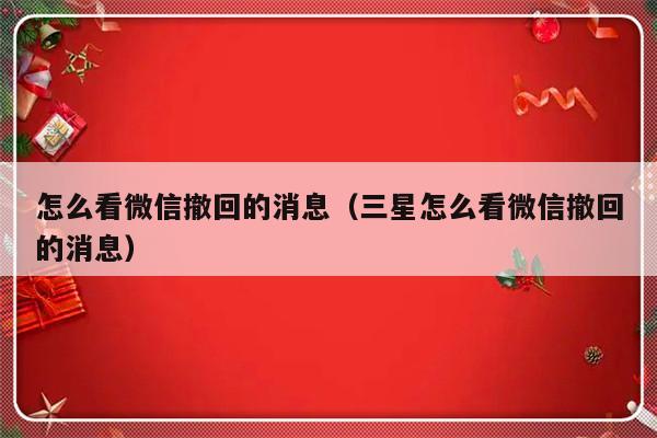 怎么看微信撤回的消息（三星怎么看微信撤回的消息）-第1张图片-乐修号
