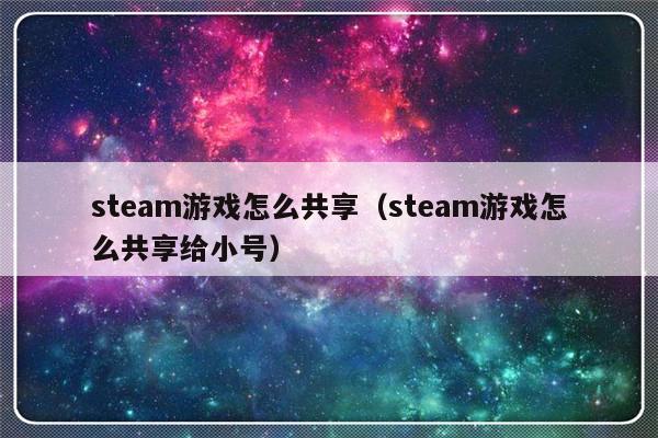 steam游戏怎么共享（steam游戏怎么共享给小号）-第1张图片-乐修号