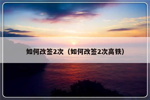 如何改签2次（如何改签2次高铁）-第1张图片-乐修号