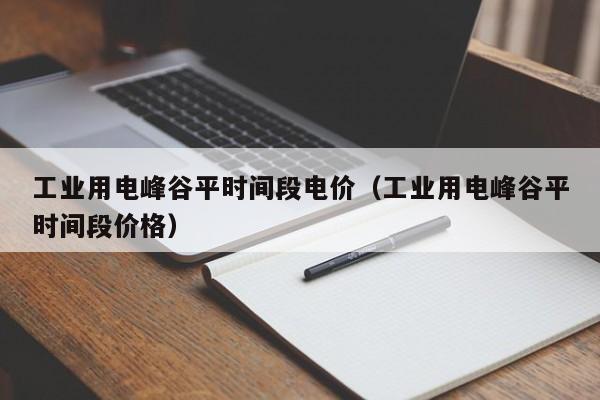 工业用电峰谷平时间段电价（工业用电峰谷平时间段价格）-第1张图片-乐修号