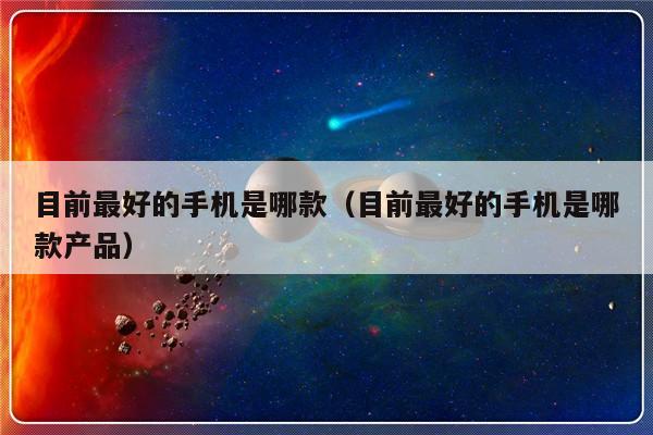 目前最好的手机是哪款（目前最好的手机是哪款产品）-第1张图片-乐修号