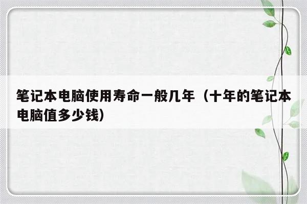 笔记本电脑使用寿命一般几年（十年的笔记本电脑值多少钱）-第1张图片-乐修号