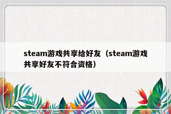 steam游戏共享给好友（steam游戏共享好友不符合资格）-第1张图片-乐修号