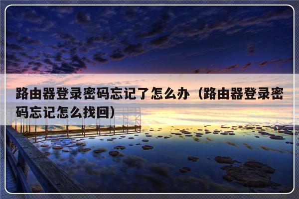 路由器登录密码忘记了怎么办（路由器登录密码忘记怎么找回）-第1张图片-乐修号