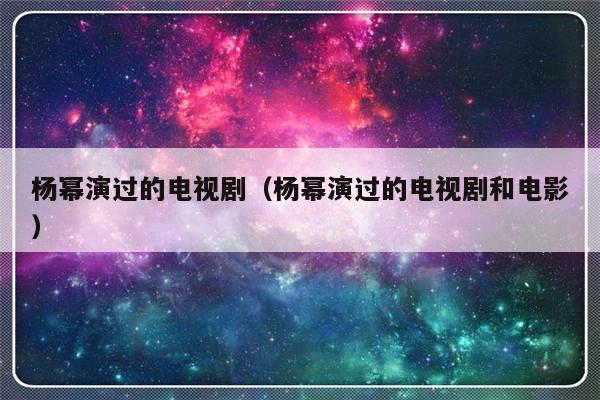 杨幂演过的电视剧（杨幂演过的电视剧和电影）-第1张图片-乐修号