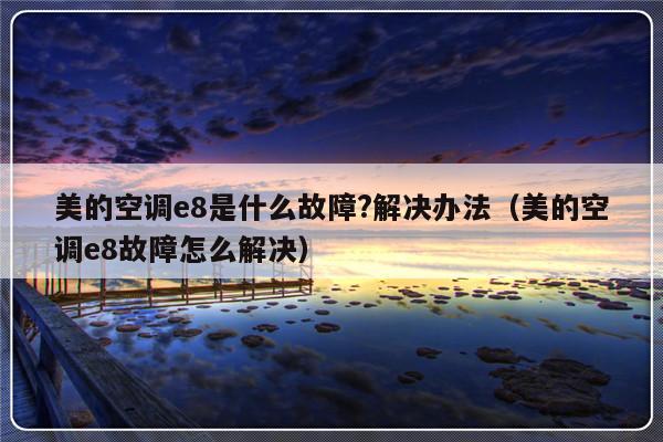 美的空调e8是什么故障?解决办法（美的空调e8故障怎么解决）-第1张图片-乐修号
