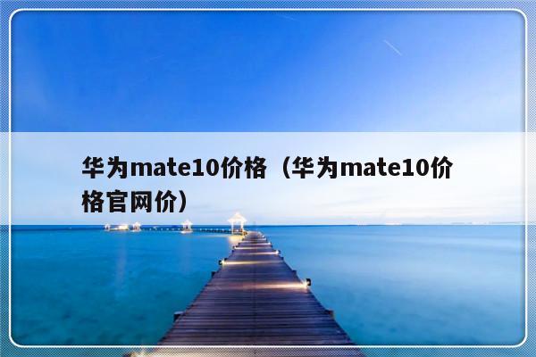华为mate10价格（华为mate10价格官网价）-第1张图片-乐修号