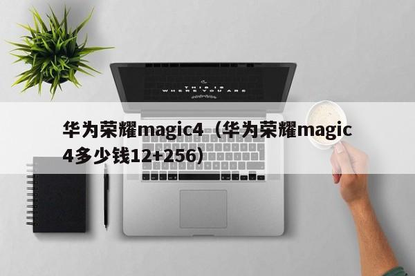 华为荣耀magic4（华为荣耀magic4多少钱12+256）-第1张图片-乐修号