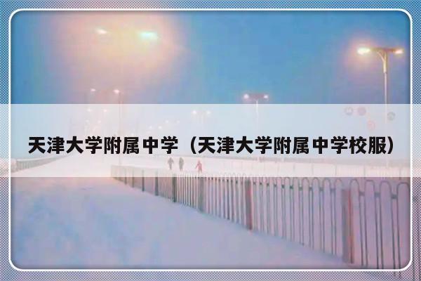 天津大学附属中学（天津大学附属中学校服）-第1张图片-乐修号