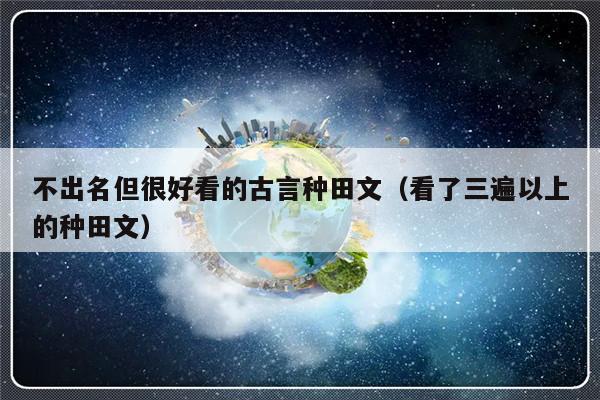 不出名但很好看的古言种田文（看了三遍以上的种田文）-第1张图片-乐修号