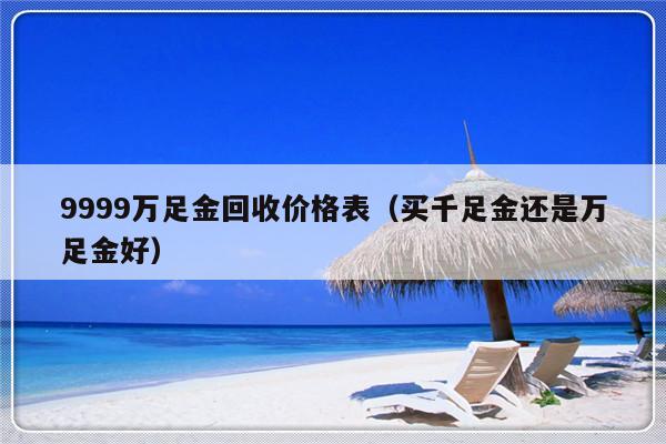 9999万足金回收价格表（买千足金还是万足金好）-第1张图片-乐修号