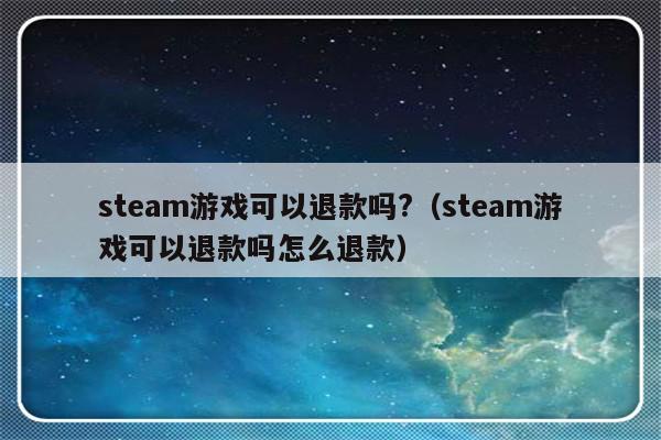 steam游戏可以退款吗?（steam游戏可以退款吗怎么退款）-第1张图片-乐修号