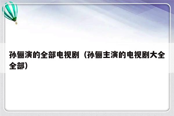 孙俪演的全部电视剧（孙俪主演的电视剧大全全部）-第1张图片-乐修号