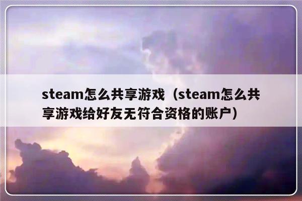 steam怎么共享游戏（steam怎么共享游戏给好友无符合资格的账户）-第1张图片-乐修号