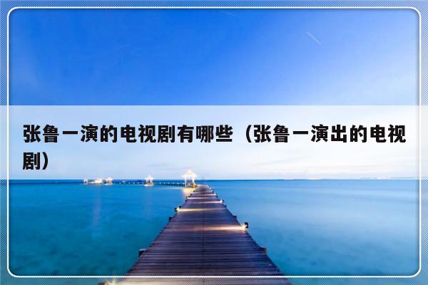 张鲁一演的电视剧有哪些（张鲁一演出的电视剧）-第1张图片-乐修号
