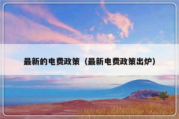 最新的电费政策（最新电费政策出炉）-第1张图片-乐修号