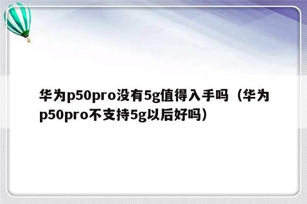 华为p50pro没有5g值得入手吗（华为p50pro不支持5g以后好吗）-第1张图片-乐修号