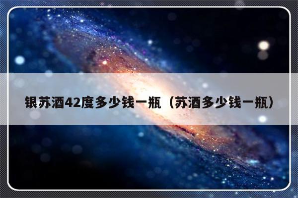 银苏酒42度多少钱一瓶（苏酒多少钱一瓶）-第1张图片-乐修号