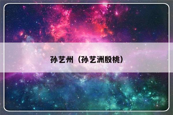 孙艺州（孙艺洲殷桃）-第1张图片-乐修号