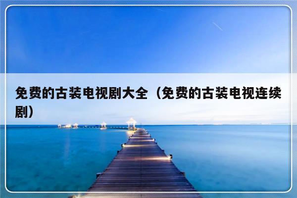 免费的古装电视剧大全（免费的古装电视连续剧）-第1张图片-乐修号
