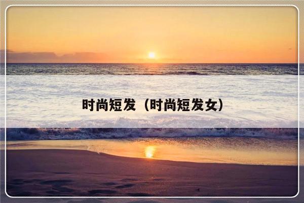 时尚短发（时尚短发女）-第1张图片-乐修号