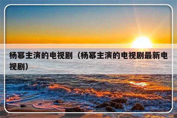 杨幂主演的电视剧（杨幂主演的电视剧最新电视剧）-第1张图片-乐修号